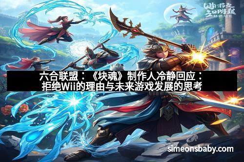 六合联盟:《块魂》制作人冷静回应:拒绝Wii的理由与未来游戏发展的思考