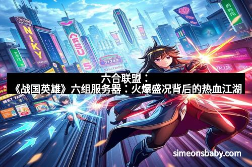 六合联盟:《战国英雄》六组服务器:火爆盛况背后的热血江湖